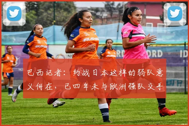 巴西记者：约战日本这样的弱队意义何在，已四年未与欧洲强队交手