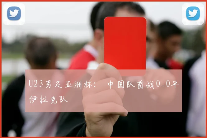 U23男足亚洲杯： 中国队首战0_0平伊拉克队