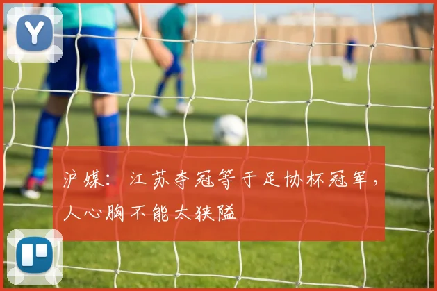 沪媒：江苏夺冠等于足协杯冠军，人心胸不能太狭隘