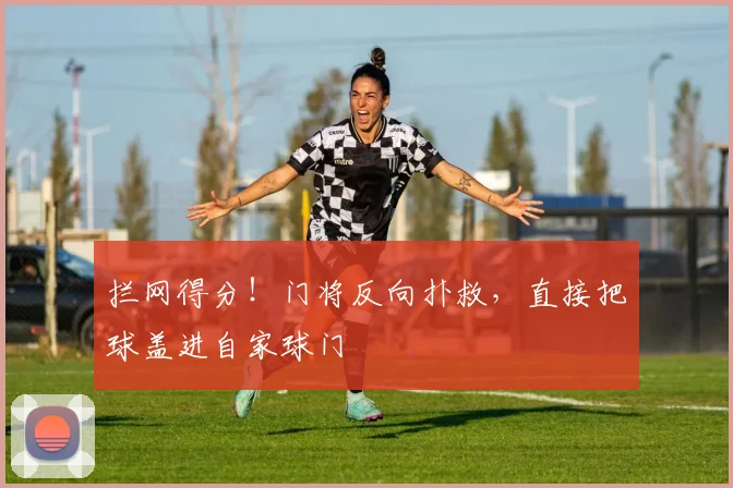 拦网得分！门将反向扑救，直接把球盖进自家球门