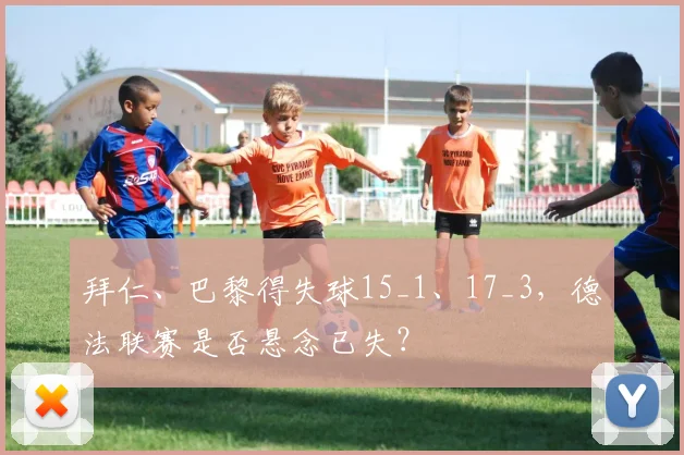 拜仁、巴黎得失球15_1、17_3，德法联赛是否悬念已失？