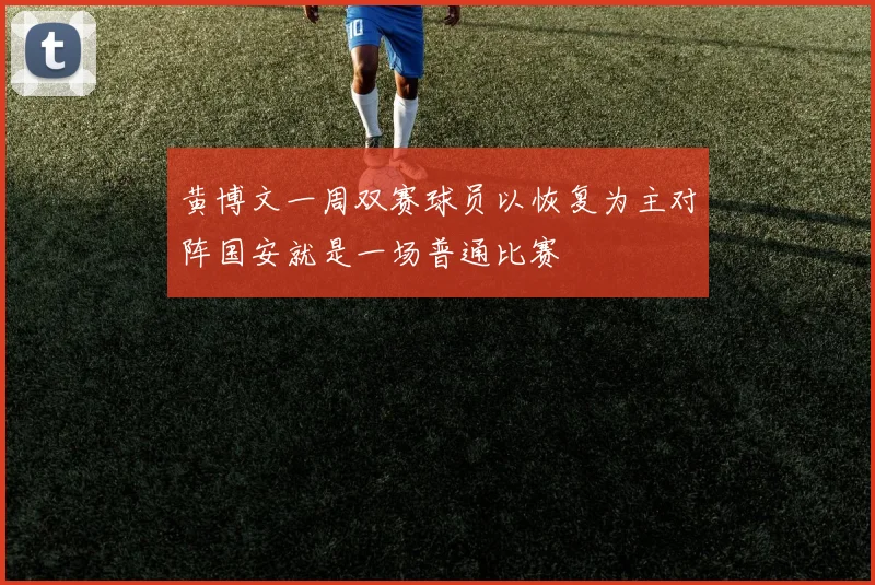 黄博文一周双赛球员以恢复为主对阵国安就是一场普通比赛