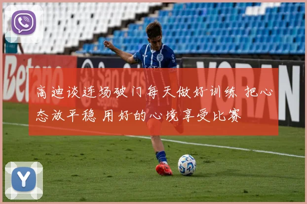 高迪谈连场破门每天做好训练 把心态放平稳 用好的心境享受比赛