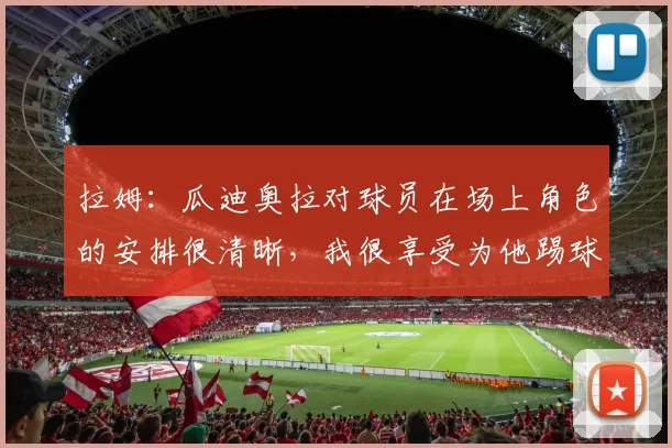 拉姆：瓜迪奥拉对球员在场上角色的安排很清晰，我很享受为他踢球