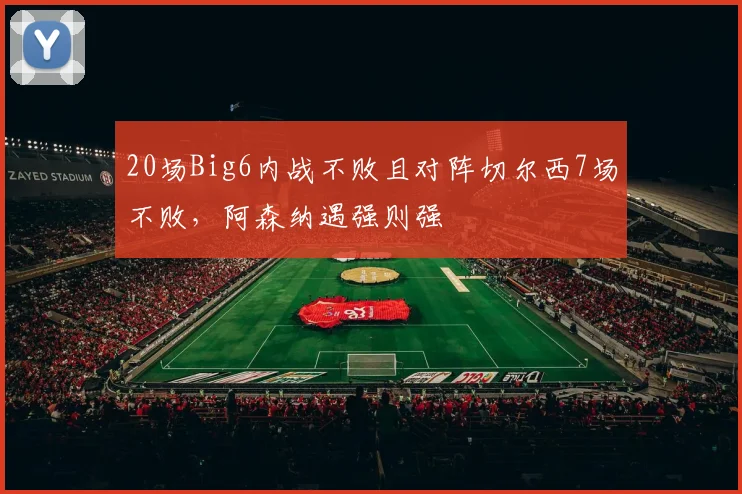20场Big6内战不败且对阵切尔西7场不败，阿森纳遇强则强
