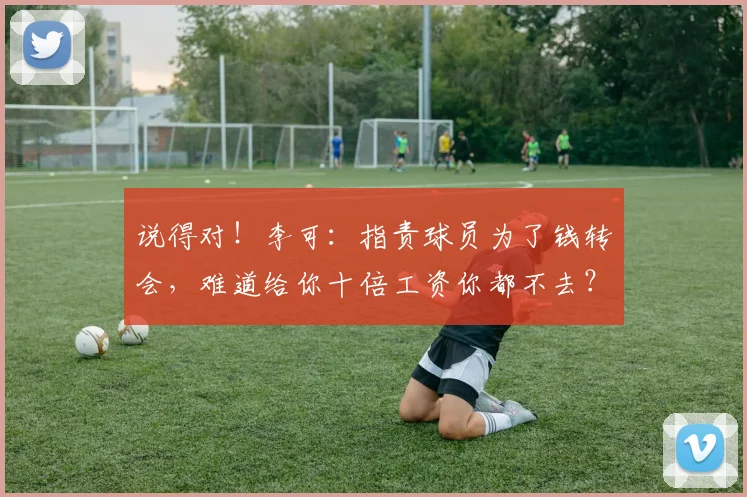 说得对！李可：指责球员为了钱转会，难道给你十倍工资你都不去？