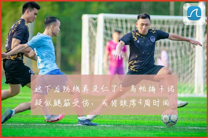 这下后防线真没仁了！乌帕梅卡诺疑似腿筋受伤，或将缺席4周时间