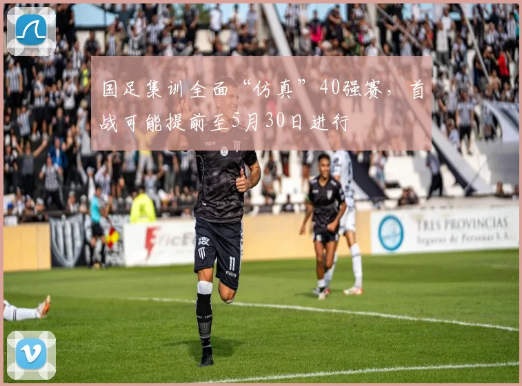 国足集训全面“仿真”40强赛，首战可能提前至5月30日进行