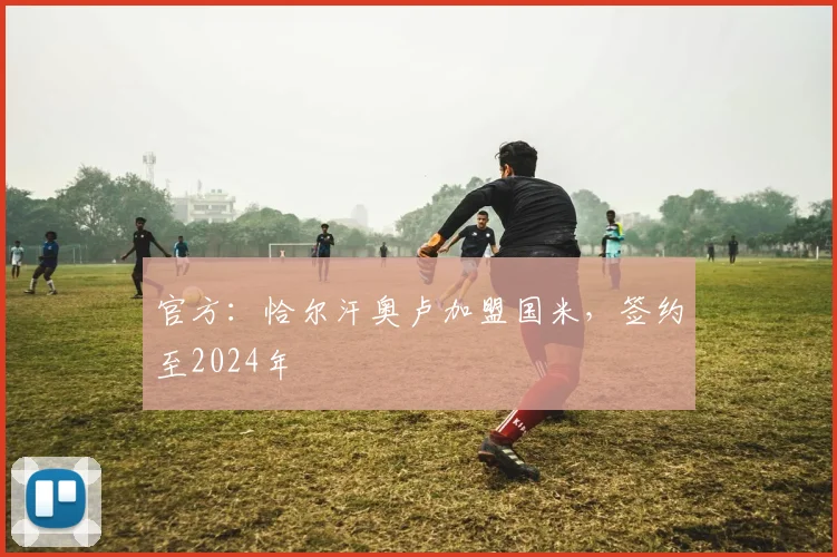 官方：恰尔汗奥卢加盟国米，签约至2024年