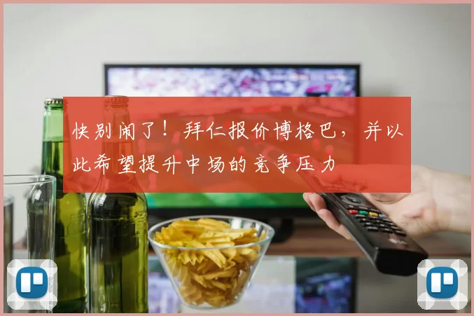 快别闹了！拜仁报价博格巴，并以此希望提升中场的竞争压力