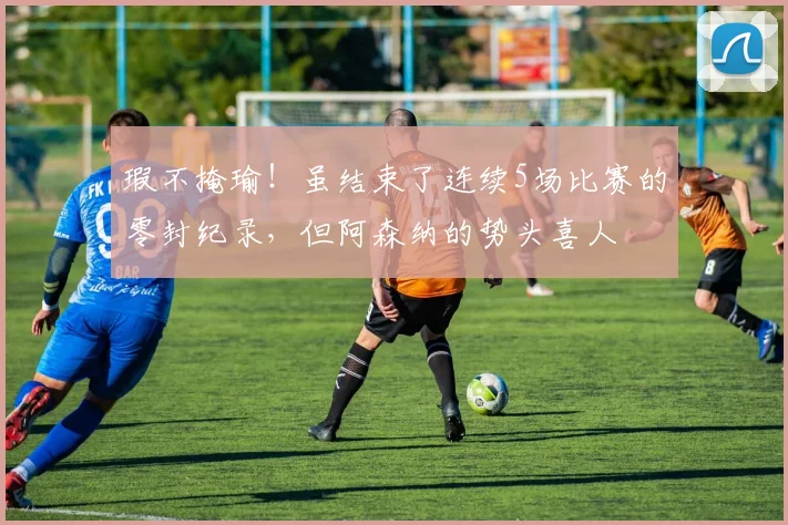 瑕不掩瑜！虽结束了连续5场比赛的零封纪录，但阿森纳的势头喜人