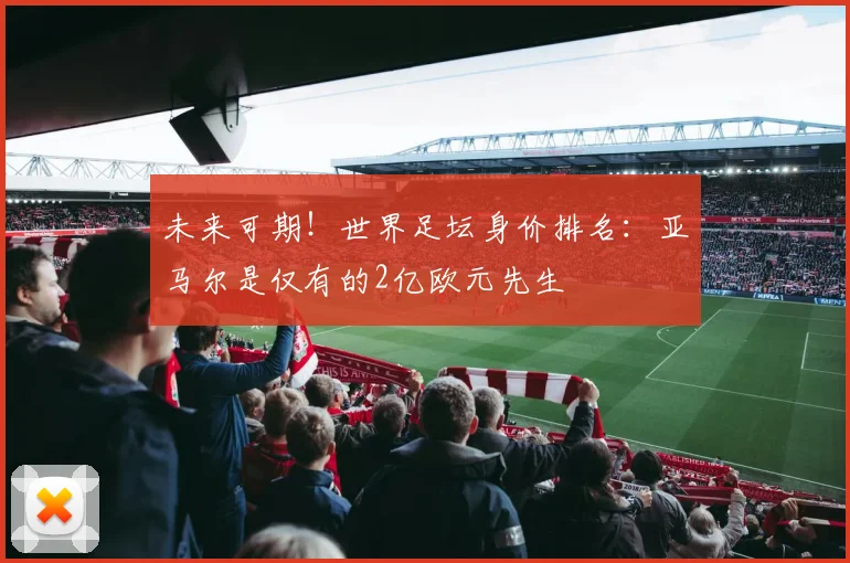 未来可期！世界足坛身价排名：亚马尔是仅有的2亿欧元先生