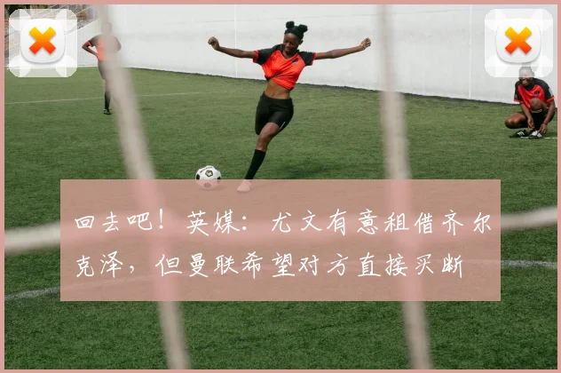回去吧！英媒：尤文有意租借齐尔克泽，但曼联希望对方直接买断