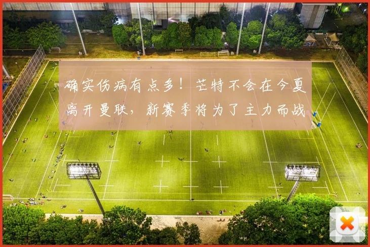 确实伤病有点多！芒特不会在今夏离开曼联，新赛季将为了主力而战