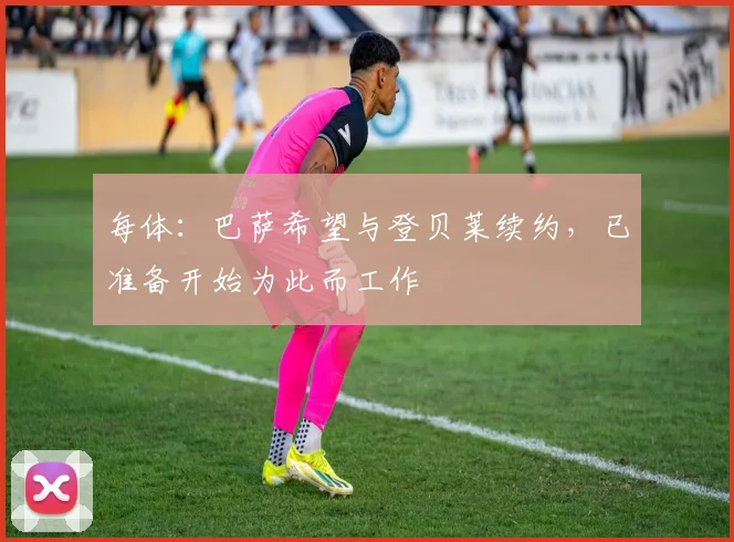每体：巴萨希望与登贝莱续约，已准备开始为此而工作