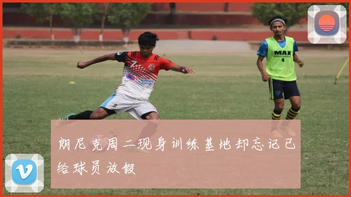 朗尼克周二现身训练基地却忘记已给球员放假