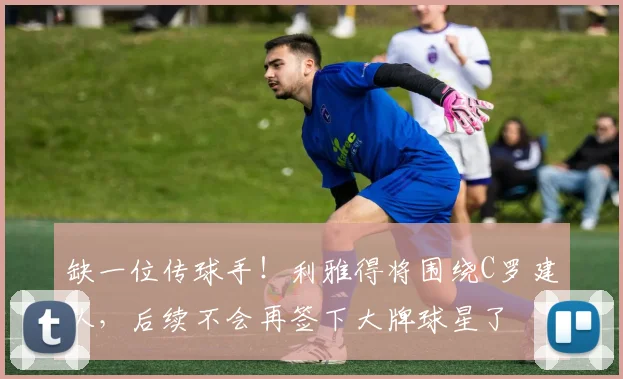 缺一位传球手！利雅得将围绕C罗建队，后续不会再签下大牌球星了