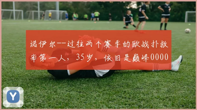诺伊尔--过往两个赛季的欧战扑救率第一人，35岁，依旧是巅峰0000644