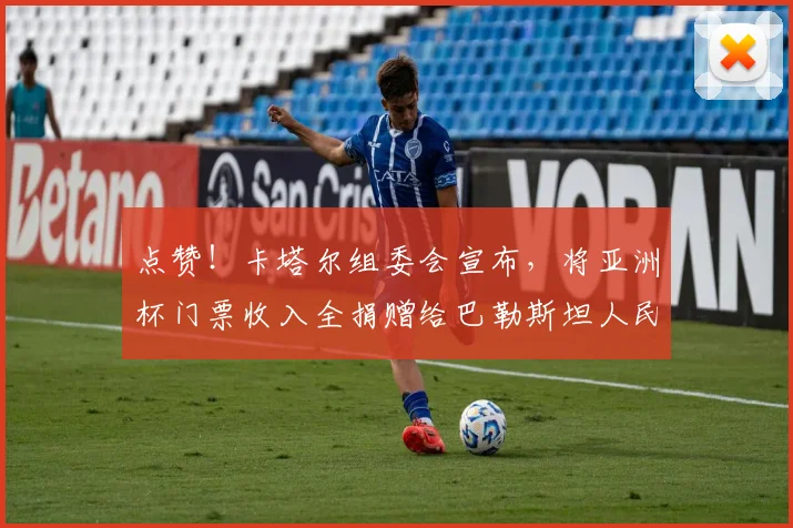 点赞！卡塔尔组委会宣布，将亚洲杯门票收入全捐赠给巴勒斯坦人民