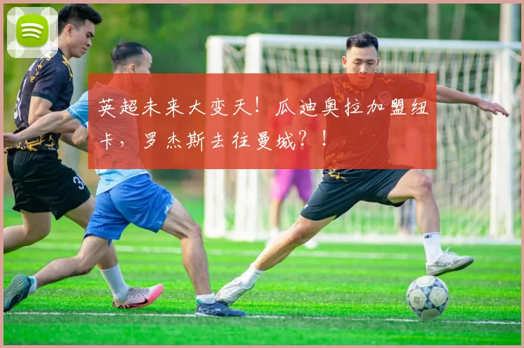 英超未来大变天！瓜迪奥拉加盟纽卡，罗杰斯去往曼城？！