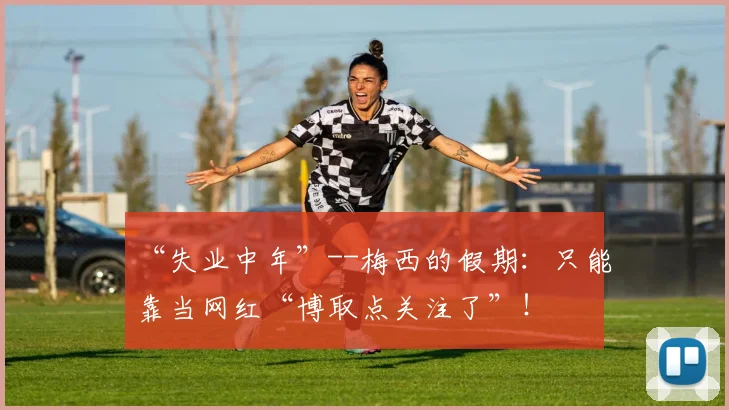 “失业中年”--梅西的假期：只能靠当网红“博取点关注了”！