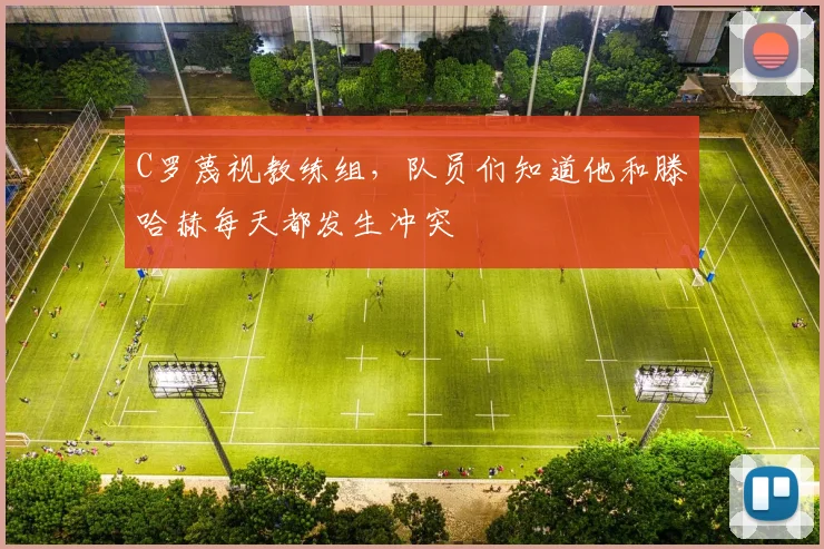C罗蔑视教练组，队员们知道他和滕哈赫每天都发生冲突