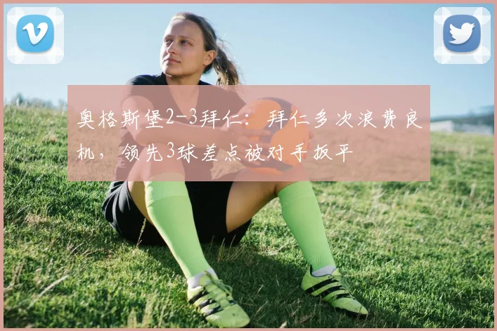 奥格斯堡2-3拜仁：拜仁多次浪费良机，领先3球差点被对手扳平