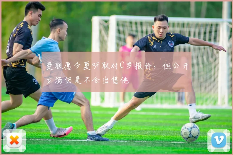 曼联愿今夏听取对C罗报价，但公开立场仍是不会出售他