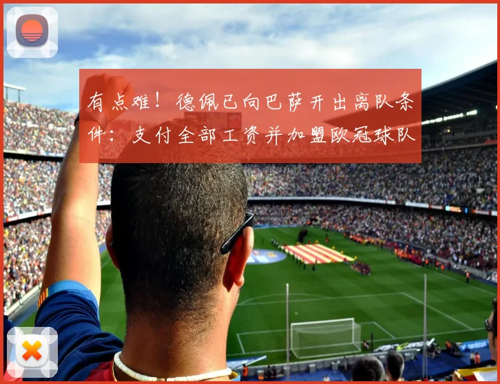 有点难！德佩已向巴萨开出离队条件：支付全部工资并加盟欧冠球队