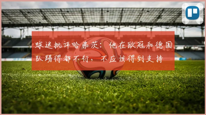 球迷批评哈弗茨：他在欧冠和德国队踢得都不行，不应该得到支持