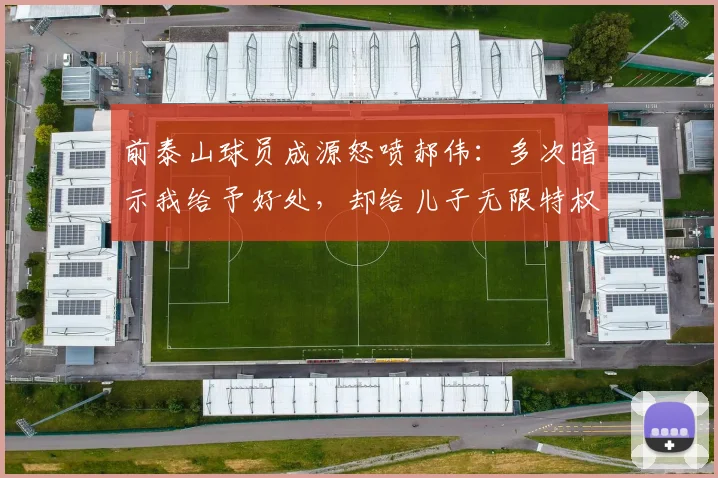 前泰山球员成源怒喷郝伟：多次暗示我给予好处，却给儿子无限特权