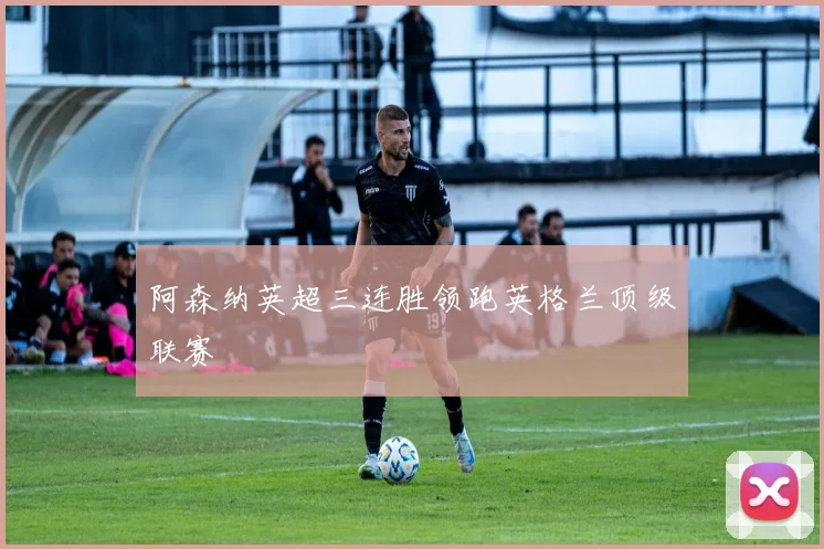 阿森纳英超三连胜领跑英格兰顶级联赛