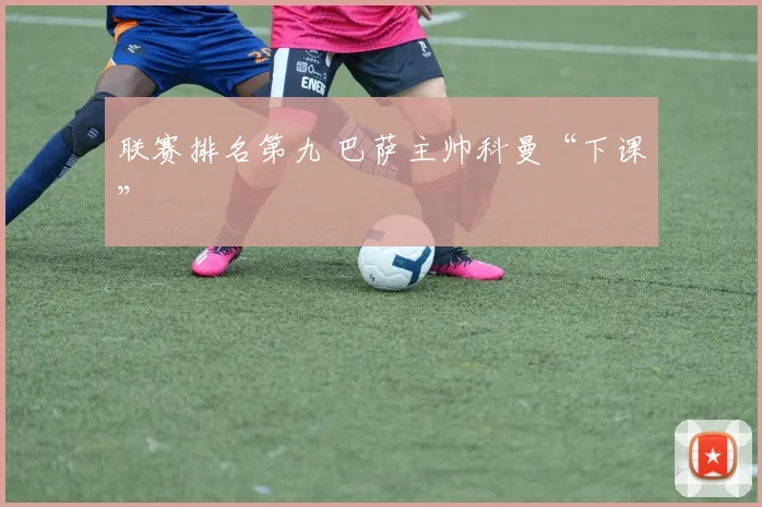 联赛排名第九 巴萨主帅科曼“下课”