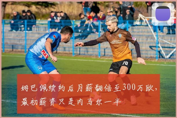 姆巴佩续约后月薪翻倍至300万欧，最初薪资只是内马尔一半