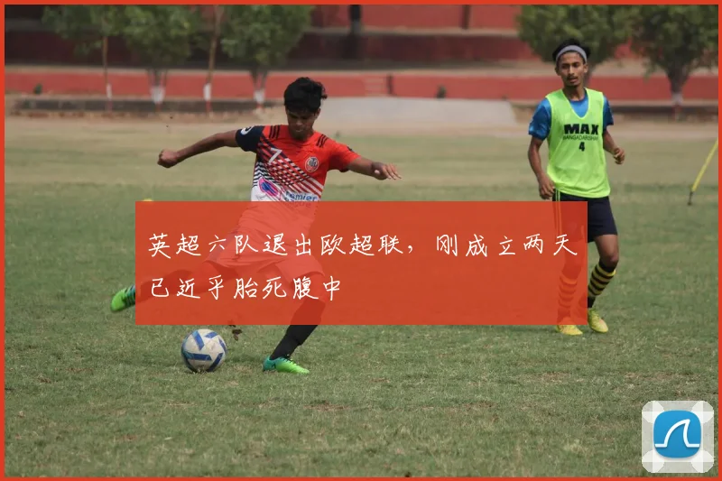 英超六队退出欧超联，刚成立两天已近乎胎死腹中