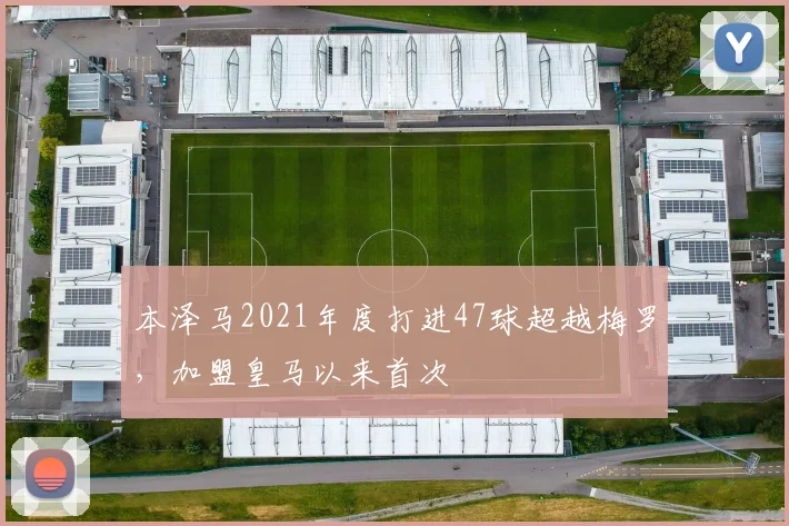 本泽马2021年度打进47球超越梅罗，加盟皇马以来首次