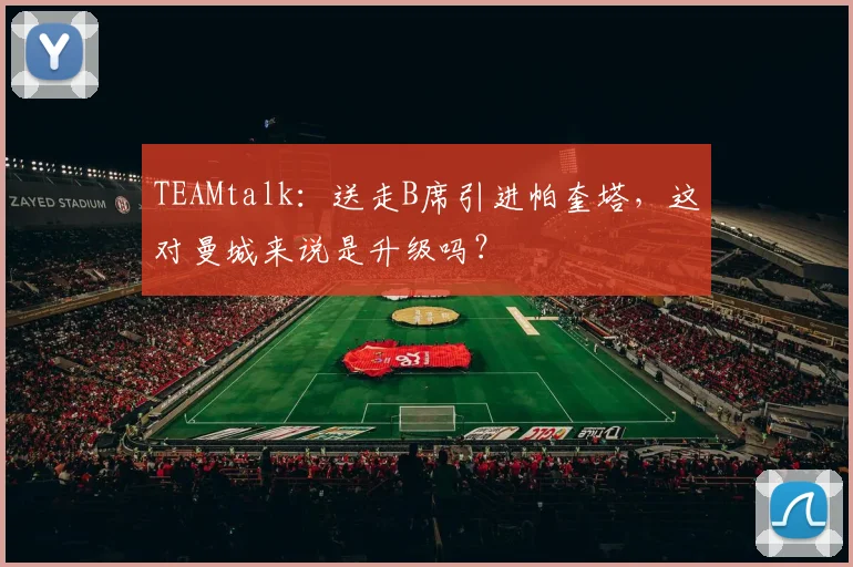 TEAMtalk：送走B席引进帕奎塔，这对曼城来说是升级吗？