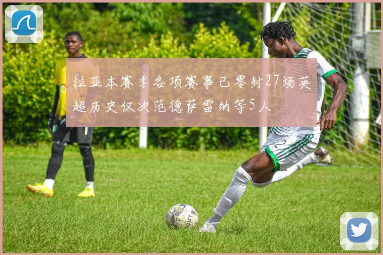拉亚本赛季各项赛事已零封27场英超历史仅次范德萨雷纳等5人