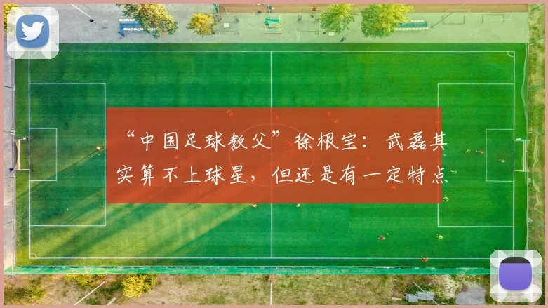 “中国足球教父”徐根宝：武磊其实算不上球星，但还是有一定特点