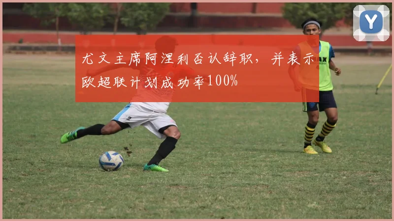 尤文主席阿涅利否认辞职，并表示欧超联计划成功率100%