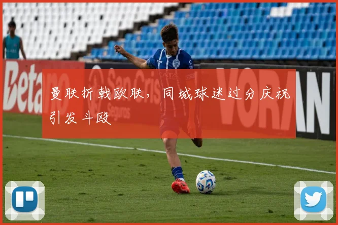 曼联折戟欧联，同城球迷过分庆祝引发斗殴