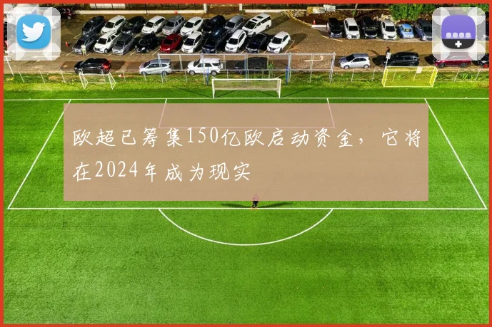 欧超已筹集150亿欧启动资金，它将在2024年成为现实