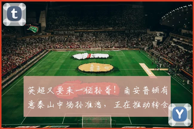 英超又要来一位孙哥！南安普顿有意泰山中场孙准浩，正在推动转会