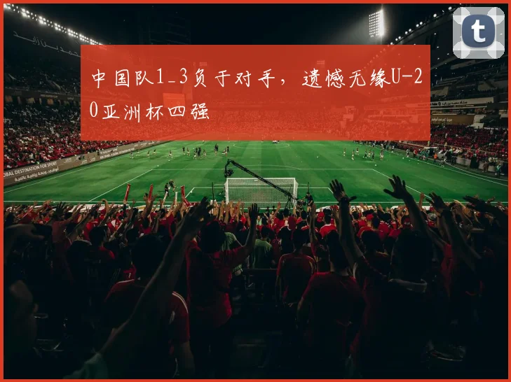 中国队1_3负于对手，遗憾无缘U-20亚洲杯四强