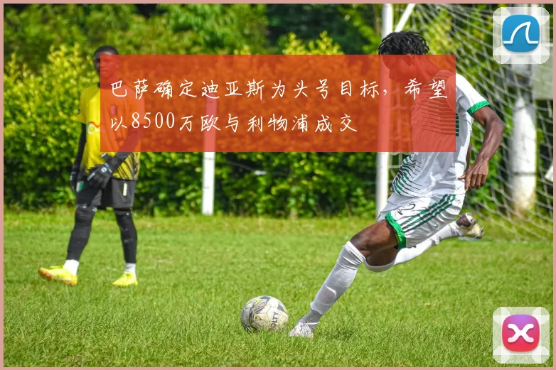 巴萨确定迪亚斯为头号目标，希望以8500万欧与利物浦成交
