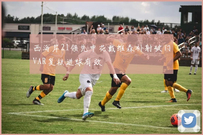 西海岸21领先申花戴维森补射破门VAR复核进球有效