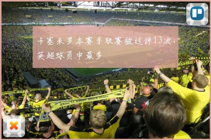 卡塞米罗本赛季联赛被过掉13次，英超球员中最多
