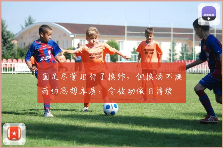 国足尽管进行了换帅，但换汤不换药的思想本质，令被动依旧持续