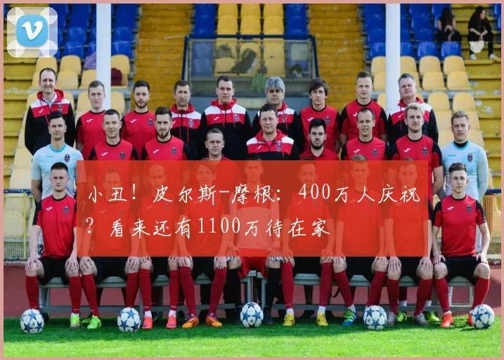 小丑！皮尔斯-摩根：400万人庆祝？看来还有1100万待在家